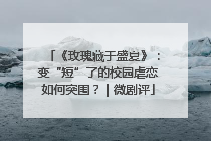 《玫瑰藏于盛夏》：变“短”了的校园虐恋如何突围？｜微剧评