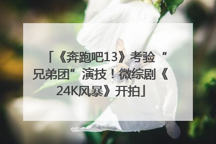 《奔跑吧13》考验“兄弟团”演技！微综剧《24K风暴》开拍