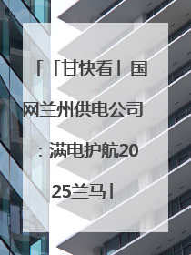 「甘快看」国网兰州供电公司：满电护航2025兰马