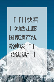 「甘快看」河西走廊国家遗产线路建设“干货满满”