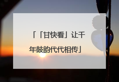 「甘快看」让千年鼓韵代代相传