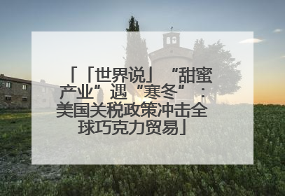「世界说」“甜蜜产业”遇“寒冬”：美国关税政策冲击全球巧克力贸易