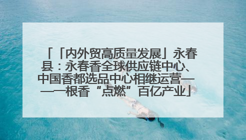「内外贸高质量发展」永春县：永春香全球供应链中心、中国香都选品中心相继运营——一根香“点燃”百亿产业