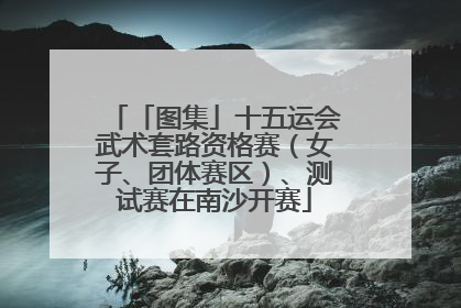 「图集」十五运会武术套路资格赛（女子、团体赛区）、测试赛在南沙开赛