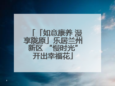 「如意康养 漫享陇原」乐居兰州新区 “慢时光”开出幸福花