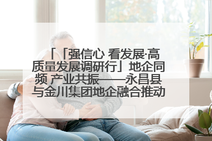 「强信心 看发展·高质量发展调研行」地企同频 产业共振——永昌县与金川集团地企融合推动重大项目建设