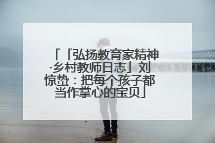 「弘扬教育家精神·乡村教师日志」刘惊蛰：把每个孩子都当作掌心的宝贝