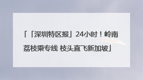 「深圳特区报」24小时！岭南荔枝乘专线 枝头直飞新加坡