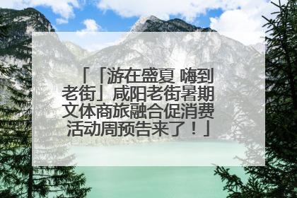 「游在盛夏 嗨到老街」咸阳老街暑期文体商旅融合促消费活动周预告来了！