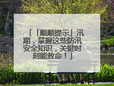 「顺顺提示」汛期，掌握这些防汛安全知识，关键时刻能救命！