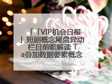 「VIP机会日报」短剧概念尾盘异动 栏目前瞻解读 Ta叠加数据要素概念 大涨近10%