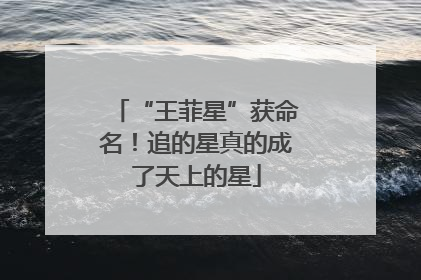 “王菲星”获命名！追的星真的成了天上的星