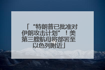 “特朗普已批准对伊朗攻击计划”！美第三艘航母将部署至以色列附近