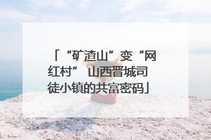 “矿渣山”变“网红村” 山西晋城司徒小镇的共富密码