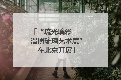 “琉光璃彩——淄博琉璃艺术展”在北京开展