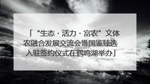 “生态・活力・富农”文体农融合发展交流会暨国鉴臻选入驻签约仪式在鹤鸣湖举办