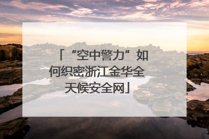 “空中警力”如何织密浙江金华全天候安全网