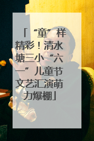 “童”样精彩！清水塘三小“六一”儿童节文艺汇演萌力爆棚