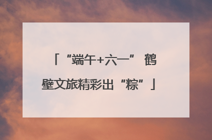 “端午+六一” 鹤壁文旅精彩出“粽”