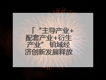 “主导产业+配套产业+衍生产业” 镇域经济创新发展释放强劲发展动能