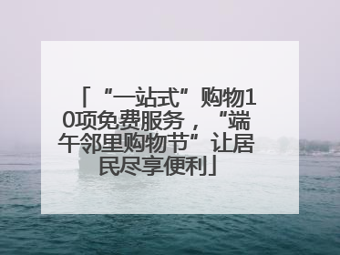 “一站式”购物10项免费服务，“端午邻里购物节”让居民尽享便利