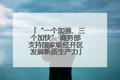 “一个加强、三个加快” 商务部支持国家级经开区发展新质生产力