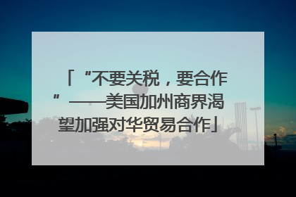 “不要关税，要合作”——美国加州商界渴望加强对华贸易合作