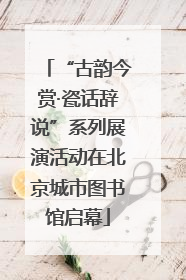 “古韵今赏·瓷话辞说”系列展演活动在北京城市图书馆启幕