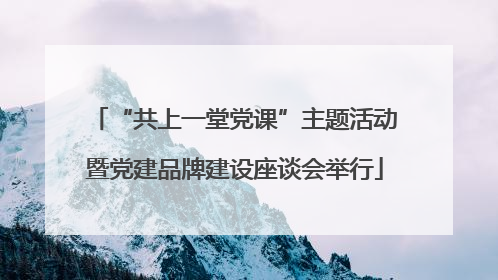 “共上一堂党课”主题活动暨党建品牌建设座谈会举行