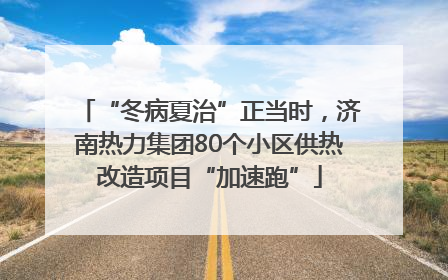 “冬病夏治”正当时，济南热力集团80个小区供热改造项目“加速跑”