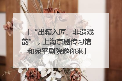 “出箱入匠、非遗戏韵”，上海京剧传习馆和宛平剧院邀你来