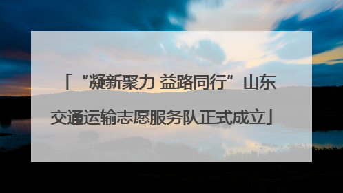 “凝新聚力 益路同行”山东交通运输志愿服务队正式成立