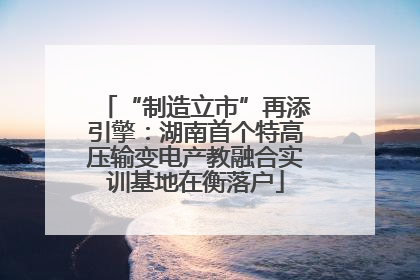 “制造立市”再添引擎：湖南首个特高压输变电产教融合实训基地在衡落户