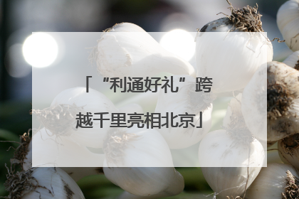 “利通好礼”跨越千里亮相北京