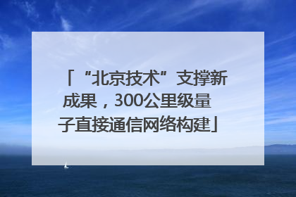 “北京技术”支撑新成果，300公里级量子直接通信网络构建
