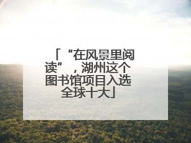 “在风景里阅读”，湖州这个图书馆项目入选全球十大