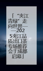 “夹江青绿”走向世界——2025夹江品质出口茶专场推荐会于成都启幕