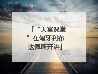 “天宫课堂”在匈牙利布达佩斯开讲