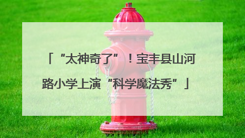 “太神奇了”！宝丰县山河路小学上演“科学魔法秀”