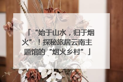 “始于山水，归于烟火”！探秘旅居云南主题馆的“烟火乡村”