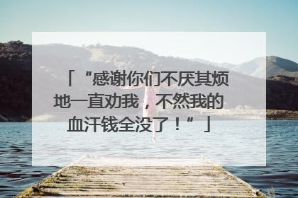 “感谢你们不厌其烦地一直劝我，不然我的血汗钱全没了！”