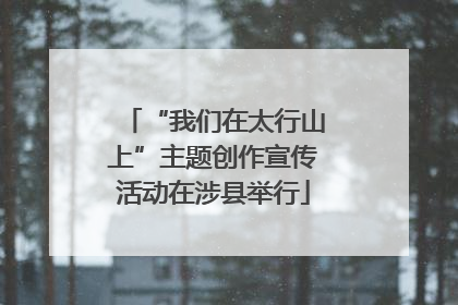 “我们在太行山上”主题创作宣传活动在涉县举行