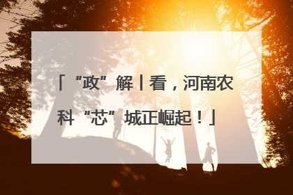 “政”解丨看，河南农科“芯”城正崛起！