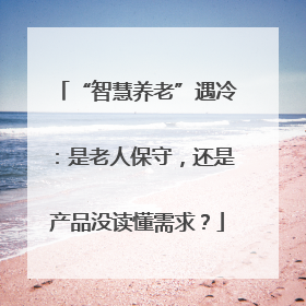 “智慧养老”遇冷：是老人保守，还是产品没读懂需求？