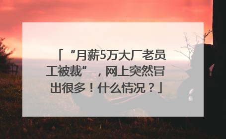 “月薪5万大厂老员工被裁”，网上突然冒出很多！什么情况？