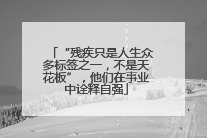 “残疾只是人生众多标签之一，不是天花板”，他们在事业中诠释自强