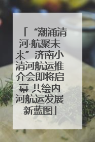 “潮涌清河·航聚未来”济南小清河航运推介会即将启幕 共绘内河航运发展新蓝图