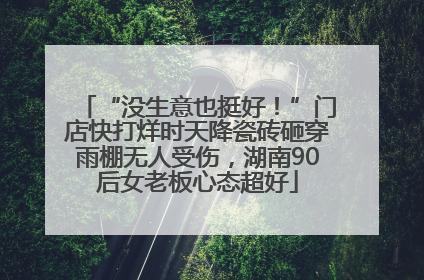 “没生意也挺好！”门店快打烊时天降瓷砖砸穿雨棚无人受伤，湖南90后女老板心态超好
