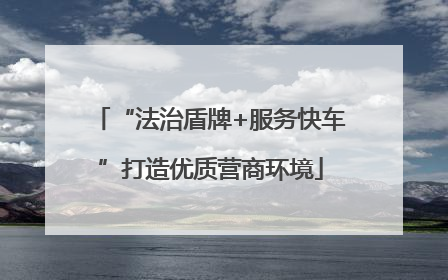 “法治盾牌+服务快车”打造优质营商环境