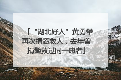 “湖北好人”黄勇攀再次捐髓救人，去年曾捐髓救过同一患者